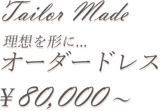 Tailor Made 理想を形に...　オーダードレス ￥80,000～